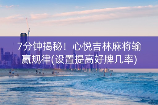 7分钟揭秘！心悦吉林麻将输赢规律(设置提高好牌几率)