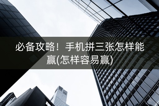 必备攻略！手机拼三张怎样能赢(怎样容易赢)