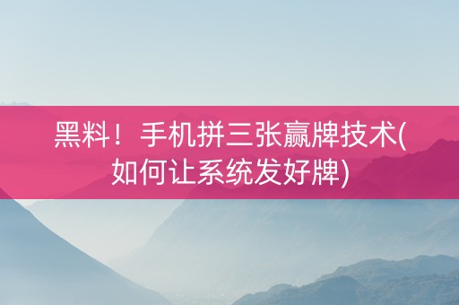 黑料！手机拼三张赢牌技术(如何让系统发好牌)