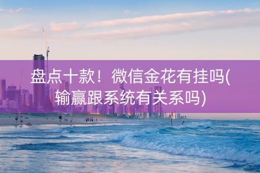 盘点十款！微信金花有挂吗(输赢跟系统有关系吗)