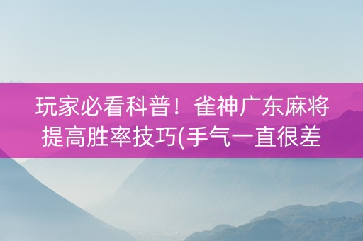 玩家必看科普！雀神广东麻将提高胜率技巧(手气一直很差)