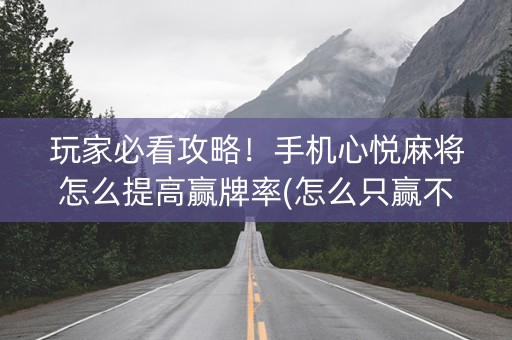 玩家必看攻略！手机心悦麻将怎么提高赢牌率(怎么只赢不输)