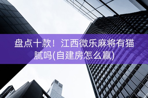 盘点十款！江西微乐麻将有猫腻吗(自建房怎么赢)