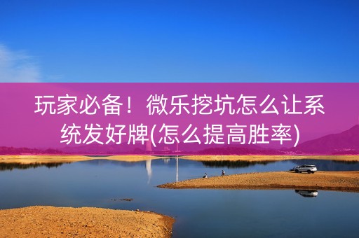 玩家必备！微乐挖坑怎么让系统发好牌(怎么提高胜率)