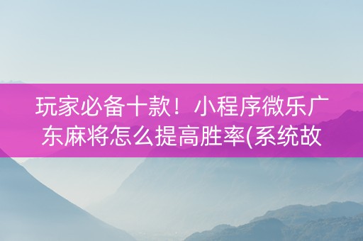 玩家必备十款！小程序微乐广东麻将怎么提高胜率(系统故意让你输)