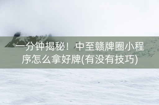 一分钟揭秘！中至赣牌圈小程序怎么拿好牌(有没有技巧)