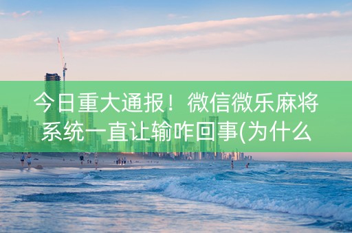 今日重大通报！微信微乐麻将系统一直让输咋回事(为什么老输)