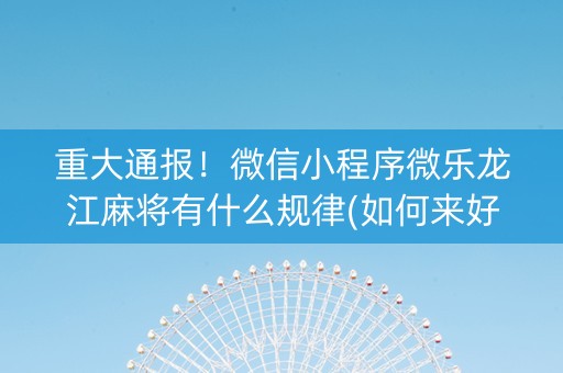 重大通报！微信小程序微乐龙江麻将有什么规律(如何来好牌)