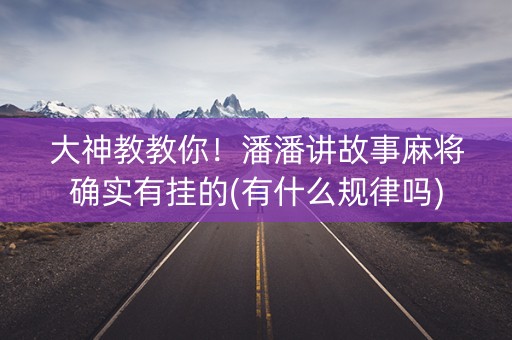 大神教教你！潘潘讲故事麻将确实有挂的(有什么规律吗)