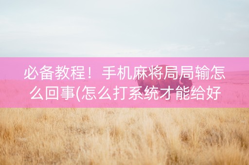 必备教程！手机麻将局局输怎么回事(怎么打系统才能给好牌)