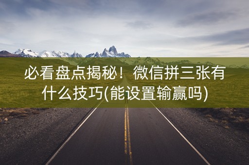 必看盘点揭秘！微信拼三张有什么技巧(能设置输赢吗)