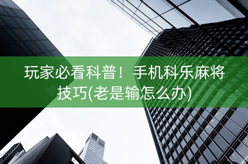 玩家必看科普！手机科乐麻将技巧(老是输怎么办)