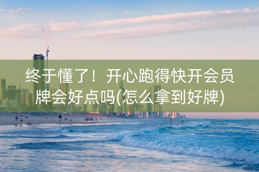 终于懂了！开心跑得快开会员牌会好点吗(怎么拿到好牌)