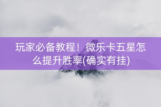玩家必备教程！微乐卡五星怎么提升胜率(确实有挂)