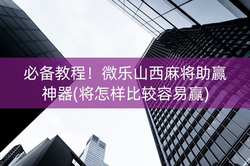 必备教程！微乐山西麻将助赢神器(将怎样比较容易赢)