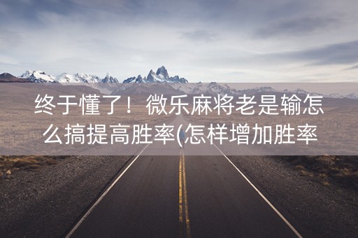终于懂了！微乐麻将老是输怎么搞提高胜率(怎样增加胜率)