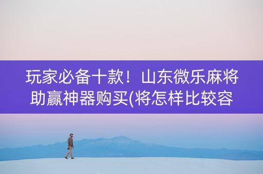 玩家必备十款！山东微乐麻将助赢神器购买(将怎样比较容易赢)
