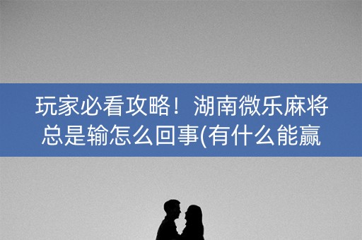 玩家必看攻略！湖南微乐麻将总是输怎么回事(有什么能赢的方法)