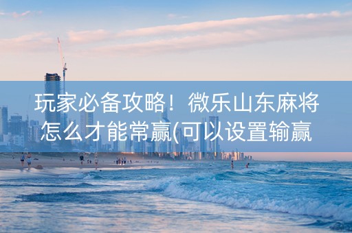 玩家必备攻略！微乐山东麻将怎么才能常赢(可以设置输赢吗)