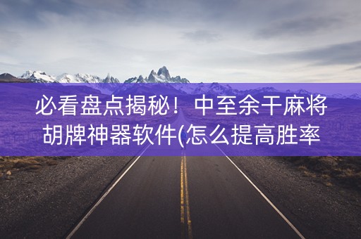 必看盘点揭秘！中至余干麻将胡牌神器软件(怎么提高胜率)