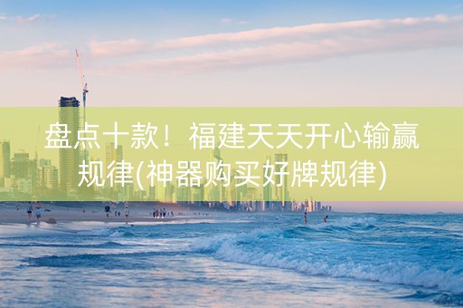 盘点十款！福建天天开心输赢规律(神器购买好牌规律)