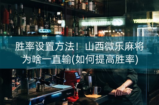胜率设置方法！山西微乐麻将为啥一直输(如何提高胜率)