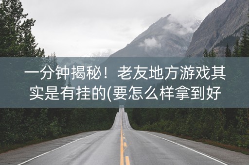 一分钟揭秘！老友地方游戏其实是有挂的(要怎么样拿到好牌)