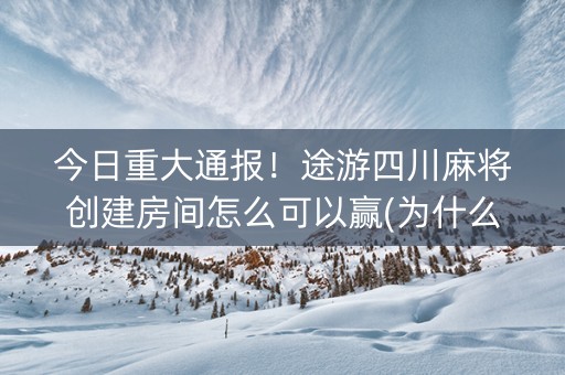 今日重大通报！途游四川麻将创建房间怎么可以赢(为什么牌一直很差)