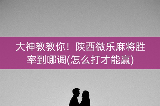 大神教教你！陕西微乐麻将胜率到哪调(怎么打才能赢)