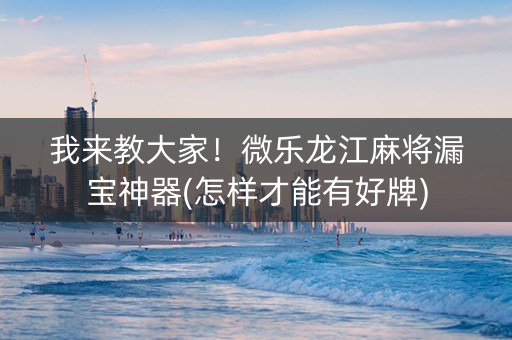 我来教大家！微乐龙江麻将漏宝神器(怎样才能有好牌)