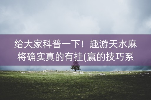 给大家科普一下！趣游天水麻将确实真的有挂(赢的技巧系统规律)
