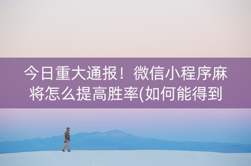 今日重大通报！微信小程序麻将怎么提高胜率(如何能得到好牌)