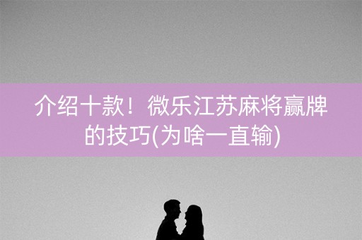 介绍十款！微乐江苏麻将赢牌的技巧(为啥一直输)