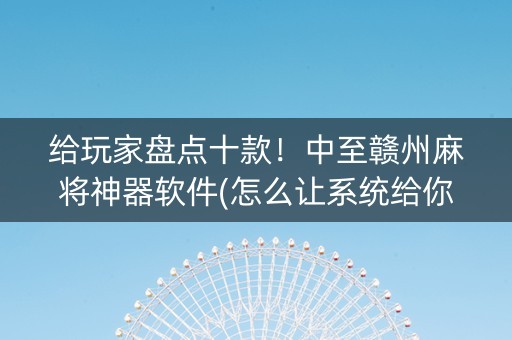 给玩家盘点十款！中至赣州麻将神器软件(怎么让系统给你发好牌)