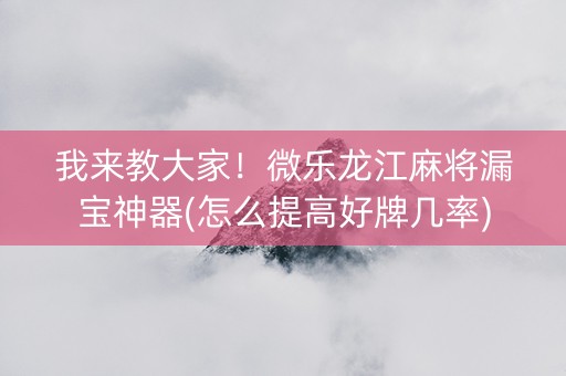 我来教大家！微乐龙江麻将漏宝神器(怎么提高好牌几率)