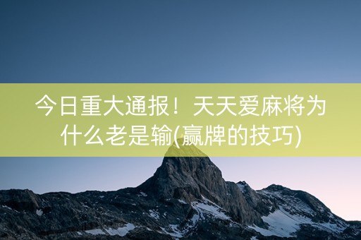 今日重大通报！天天爱麻将为什么老是输(赢牌的技巧)