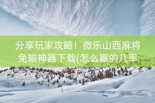分享玩家攻略！微乐山西麻将免输神器下载(怎么赢的几率大)
