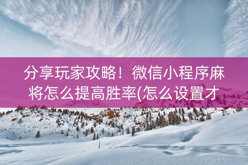 分享玩家攻略！微信小程序麻将怎么提高胜率(怎么设置才能赢)