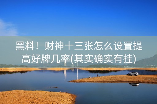 黑料！财神十三张怎么设置提高好牌几率(其实确实有挂)