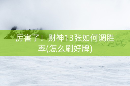 厉害了！财神13张如何调胜率(怎么刷好牌)