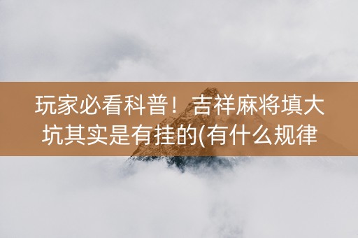 玩家必看科普！吉祥麻将填大坑其实是有挂的(有什么规律)