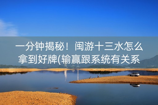一分钟揭秘！闽游十三水怎么拿到好牌(输赢跟系统有关系吗)