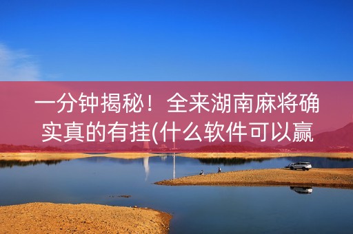 一分钟揭秘！全来湖南麻将确实真的有挂(什么软件可以赢)