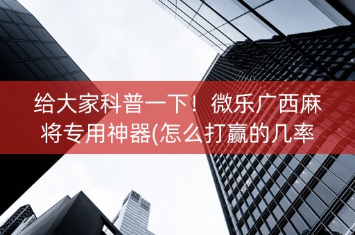 给大家科普一下！微乐广西麻将专用神器(怎么打赢的几率大)