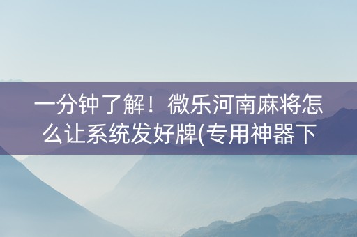 一分钟了解！微乐河南麻将怎么让系统发好牌(专用神器下载)
