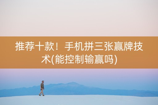 推荐十款！手机拼三张赢牌技术(能控制输赢吗)
