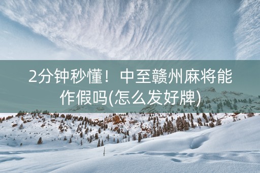 2分钟秒懂！中至赣州麻将能作假吗(怎么发好牌)