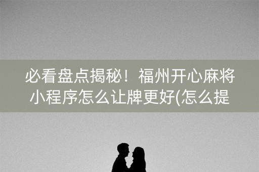 必看盘点揭秘！福州开心麻将小程序怎么让牌更好(怎么提高胡牌率)