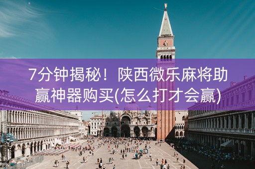 7分钟揭秘！陕西微乐麻将助赢神器购买(怎么打才会赢)