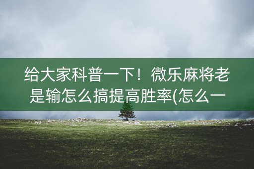 给大家科普一下！微乐麻将老是输怎么搞提高胜率(怎么一直赢)